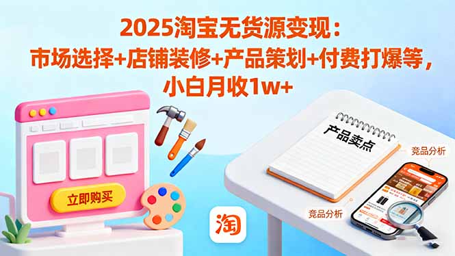 2025淘宝无货源变现：市场选择+店铺装修+产品策划+付费打爆等 小白月收1w+-聚合资源