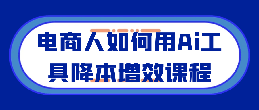 电商人如何用Ai工具降本增效课程-聚合资源