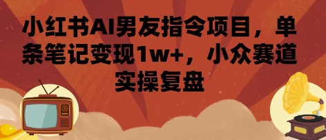 小红书AI男友指令项目，单条笔记变现1w+，小众赛道实操复盘-聚合资源