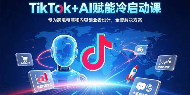TikTok+AI赋能冷启动课:专为跨境电商和内容创业者设计,全套解决方案-聚合资源