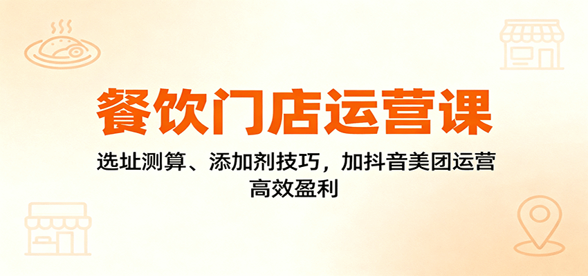 餐饮门店运营课:选址测算、添加剂技巧,加抖音美团运营,高效盈利-聚合资源