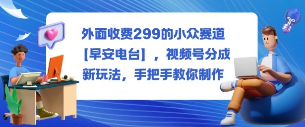 外面收费299的小众赛道【早安电台】，视频号分成新玩法，手把手教你制作-聚合资源