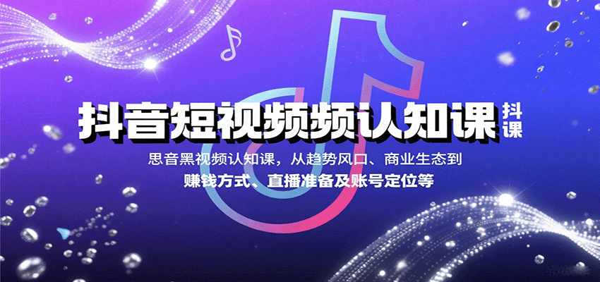 抖音短视频认知课，从趋势风口、商业生态到赚钱方式、直播准备及账号定位等-聚合资源