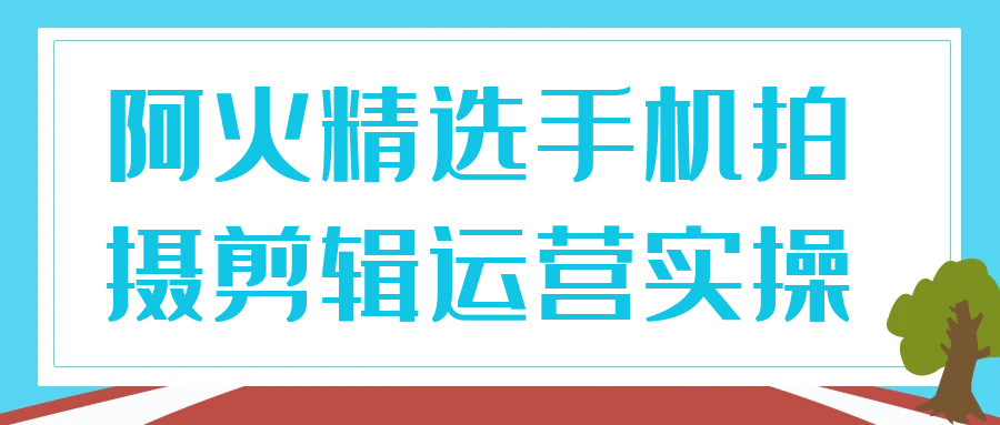 阿火精选手机拍摄剪辑运营实操-聚合资源