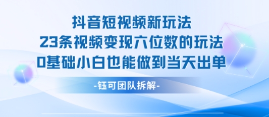 抖音短视频新玩法，23条视频变现六位数，0基础小白也能做到当天出单-聚合资源
