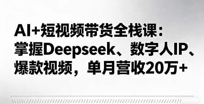 AI+短视频带货全栈课:掌握Deepseek、数字人IP、爆款视频,单月营收20万+-聚合资源