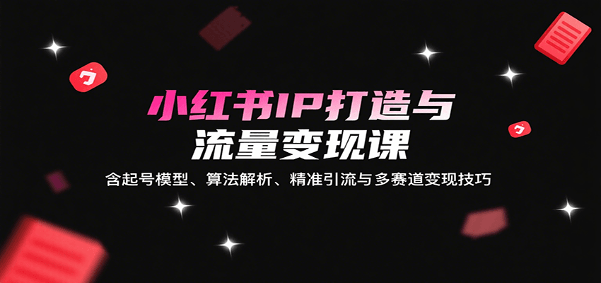 小红书IP打造与流量变现课：含起号模型、算法解析、精准引流与多赛道变现技巧-聚合资源