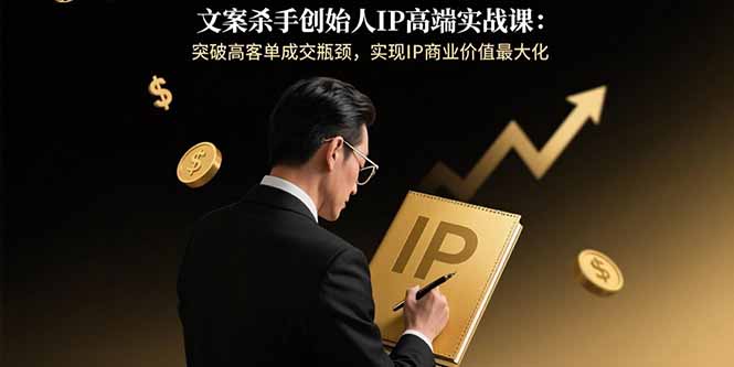 文案杀手创始人IP高端实战课：突破高客单成交瓶颈，实现IP商业价值最大化-聚合资源