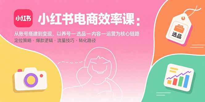 小红书电商效率课：从账号搭建到变现，以养号-选品-内容-运营为核心链路-聚合资源