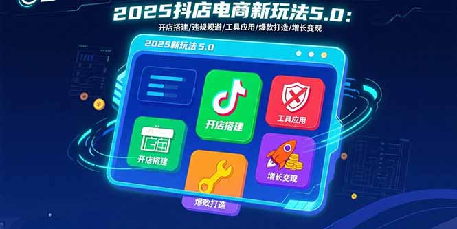 2025抖店电商新玩法5.0:开店搭建/违规规避/工具应用,快速掌握基础运营…-聚合资源