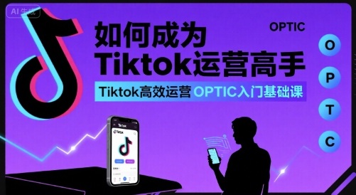 如何成为Tiktok运营高手,Tiktok高效运营OPTIC入门基础课-聚合资源