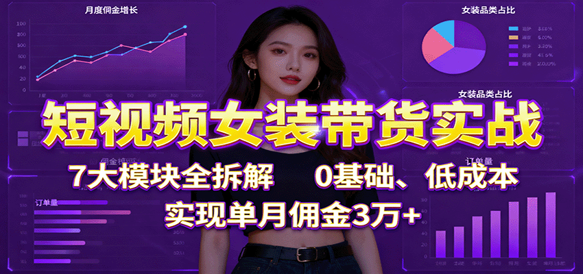 短视频女装带货实战:7大模块全拆解,0基础、低成本,实现单月佣金3万+-聚合资源