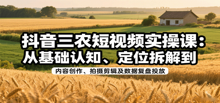 抖音三农短视频实操课：从基础认知、定位拆解到内容创作、拍摄剪辑及数据复盘投放-聚合资源