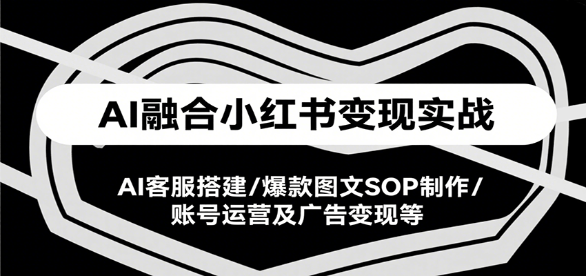 AI融合小红书变现实战课,AI客服搭建/爆款图文SOP制作/账号运营及广告变现等-聚合资源