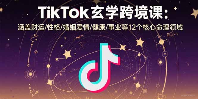 TikTok玄学跨境课：涵盖财运/性格/婚姻爱情/健康/事业等12个核心命理领域-聚合资源