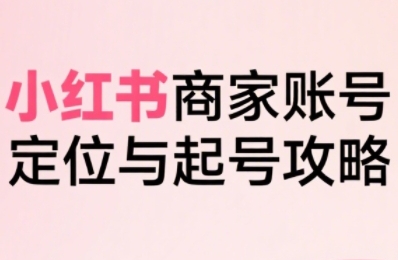 小红书电商全链路实战从定位到爆单,系统拆解小红书商家起号全流程-聚合资源