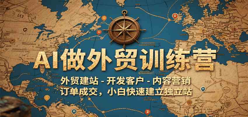 AI做外贸训练营,外贸建站-开发客户-内容营销-订单成交,小白快速建立独立站-聚合资源