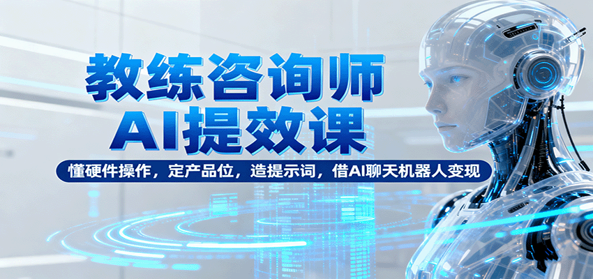 教练咨询师AI提效课:懂硬件操作,定产品位,造提示词,借AI聊天机器人变现-聚合资源