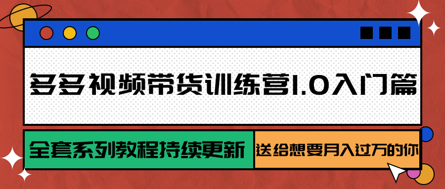 多多视频带货训练营1.0入门篇，全套系列教程持续更新，送给想要月入过万的你-聚合资源