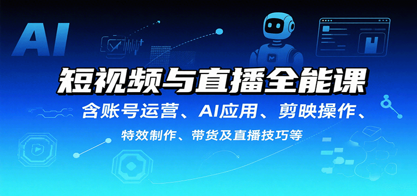 短视频与直播全能课，含账号运营、AI应用、剪映操作、特效制作、带货及直播技巧等-聚合资源