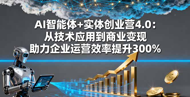 AI智能体+实体创业营4.0:从技术应用到商业变现 助力企业运营效率提升300%-聚合资源