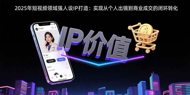 (15599期)2025年短视频领域人设IP打造:实现从个人出镜到商业成交的闭环转化-聚合资源