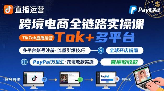 跨境电商线上课,TikTok 直播运营 + 多平台账号注册 + PayPal 万里汇实操教程-聚合资源