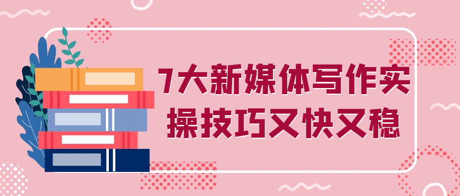 7大新媒体写作实操技巧又快又稳-聚合资源