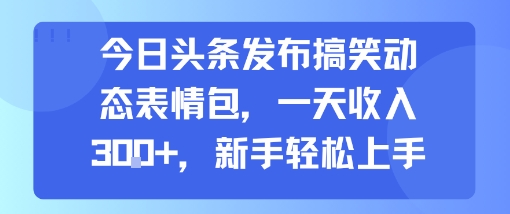 今日头条发布搞笑动态表情包,一天收入3张+,新手轻松上手-聚合资源
