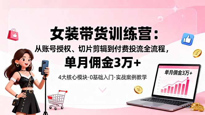 女装带货特训营：从账号授权、切片剪辑到付费投流全流程，单月佣金3万+-聚合资源