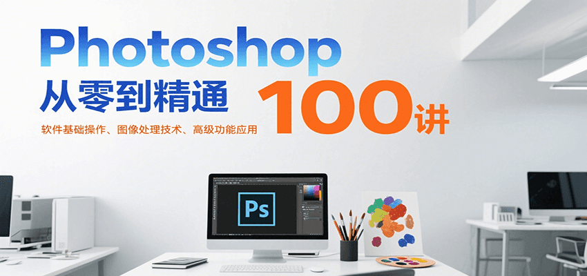 Photoshop从零到精通100讲：软件基础操作、图像处理技术、高级功能应用-聚合资源
