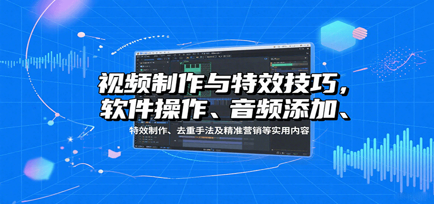 视频制作与特效技巧：软件操作、音频添加、特效制作、去重手法及精准营销等实用内容-聚合资源