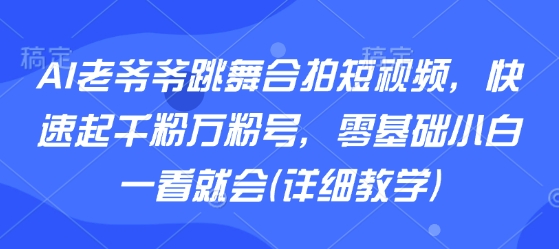 AI老爷爷跳舞合拍短视频,快速起千粉万粉号,零基础小白一看就会(详细教学)-聚合资源