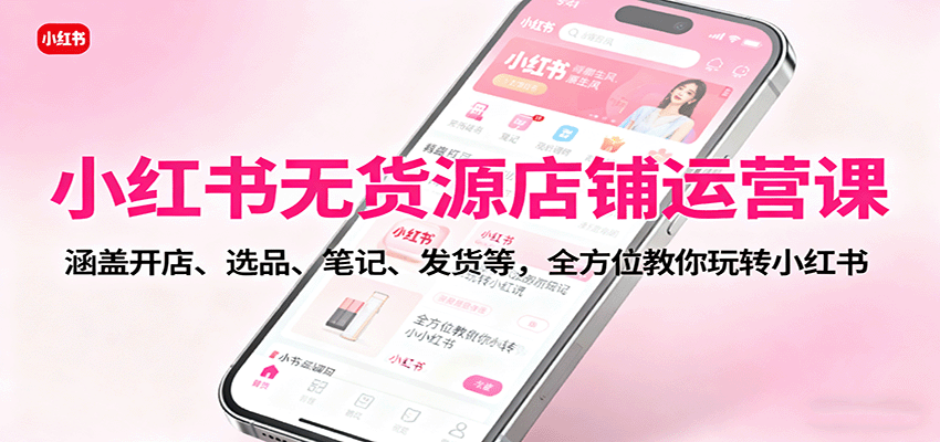 小红书无货源店铺运营课：涵盖开店、选品、笔记、发货等，全方位教你玩转小红书-聚合资源